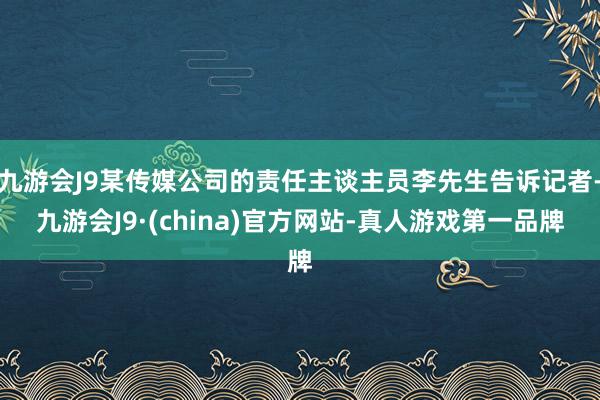 九游会J9某传媒公司的责任主谈主员李先生告诉记者-九游会J9·(china)官方网站-真人游戏第一品牌