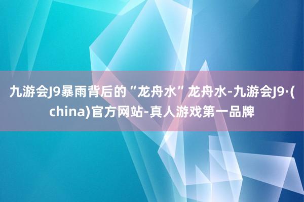 九游会J9暴雨背后的“龙舟水”龙舟水-九游会J9·(china)官方网站-真人游戏第一品牌