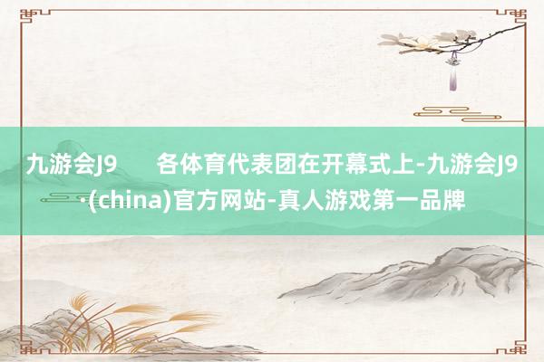 九游会J9      各体育代表团在开幕式上-九游会J9·(china)官方网站-真人游戏第一品牌