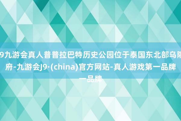 j9九游会真人普普拉巴特历史公园位于泰国东北部乌隆府-九游会J9·(china)官方网站-真人游戏第一品牌