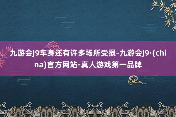 九游会J9车身还有许多场所受损-九游会J9·(china)官方网站-真人游戏第一品牌