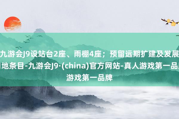 九游会J9设站台2座、雨棚4座；预留远期扩建及发展用地条目-九游会J9·(china)官方网站-真人游戏第一品牌