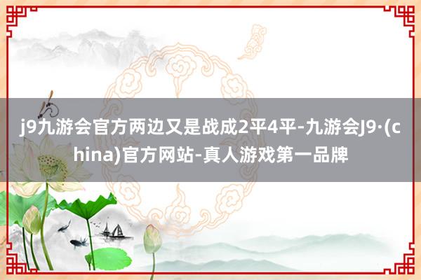 j9九游会官方两边又是战成2平4平-九游会J9·(china)官方网站-真人游戏第一品牌