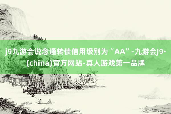 j9九游会说念通转债信用级别为“AA”-九游会J9·(china)官方网站-真人游戏第一品牌