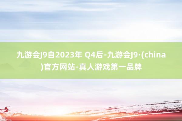 九游会J9自2023年 Q4后-九游会J9·(china)官方网站-真人游戏第一品牌