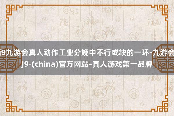 j9九游会真人动作工业分娩中不行或缺的一环-九游会J9·(china)官方网站-真人游戏第一品牌