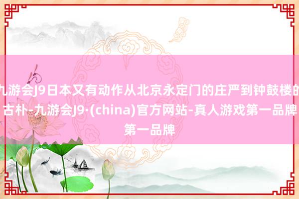 九游会J9日本又有动作从北京永定门的庄严到钟鼓楼的古朴-九游会J9·(china)官方网站-真人游戏第一品牌