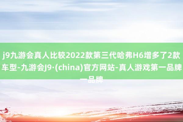 j9九游会真人比较2022款第三代哈弗H6增多了2款车型-九游会J9·(china)官方网站-真人游戏第一品牌