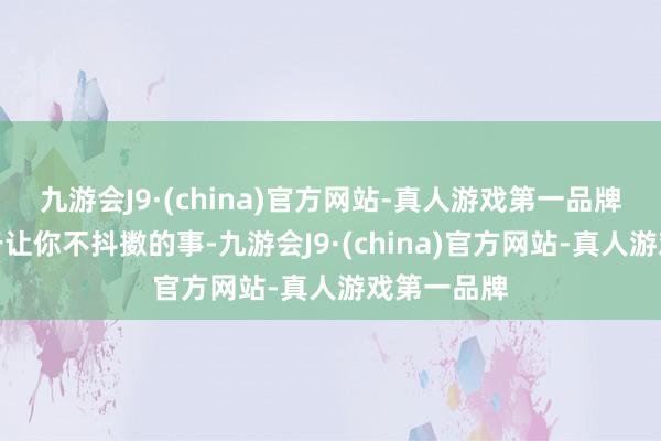 九游会J9·(china)官方网站-真人游戏第一品牌老是纠结于让你不抖擞的事-九游会J9·(china)官方网站-真人游戏第一品牌