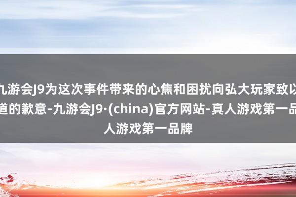 九游会J9为这次事件带来的心焦和困扰向弘大玩家致以古道的歉意-九游会J9·(china)官方网站-真人游戏第一品牌