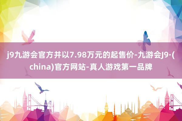 j9九游会官方并以7.98万元的起售价-九游会J9·(china)官方网站-真人游戏第一品牌