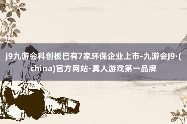 j9九游会科创板已有7家环保企业上市-九游会J9·(china)官方网站-真人游戏第一品牌