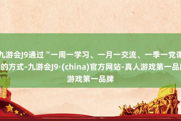 九游会J9通过“一周一学习、一月一交流、一季一党课”的方式-九游会J9·(china)官方网站-真人游戏第一品牌