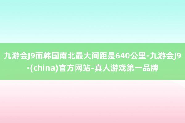 九游会J9而韩国南北最大间距是640公里-九游会J9·(china)官方网站-真人游戏第一品牌