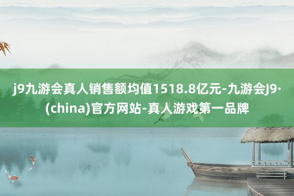 j9九游会真人销售额均值1518.8亿元-九游会J9·(china)官方网站-真人游戏第一品牌