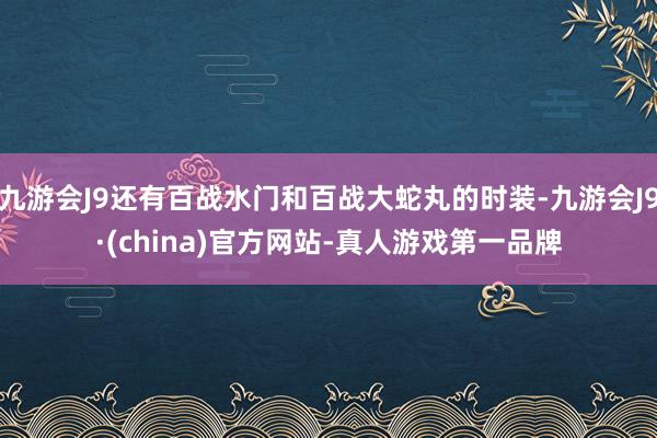 九游会J9还有百战水门和百战大蛇丸的时装-九游会J9·(china)官方网站-真人游戏第一品牌