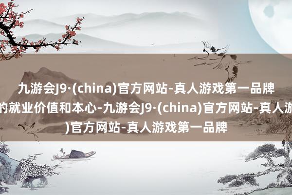 九游会J9·(china)官方网站-真人游戏第一品牌以展示公司的就业价值和本心-九游会J9·(china)官方网站-真人游戏第一品牌