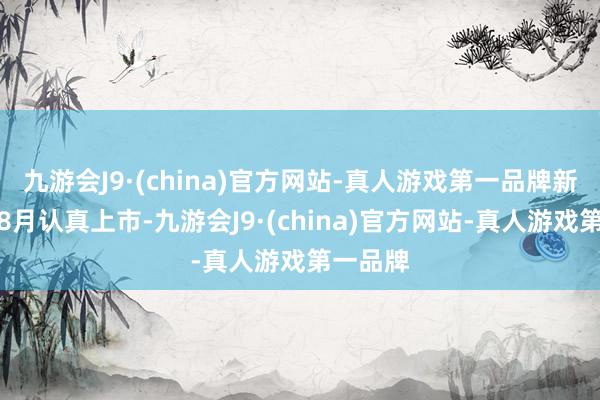 九游会J9·(china)官方网站-真人游戏第一品牌新车将在8月认真上市-九游会J9·(china)官方网站-真人游戏第一品牌