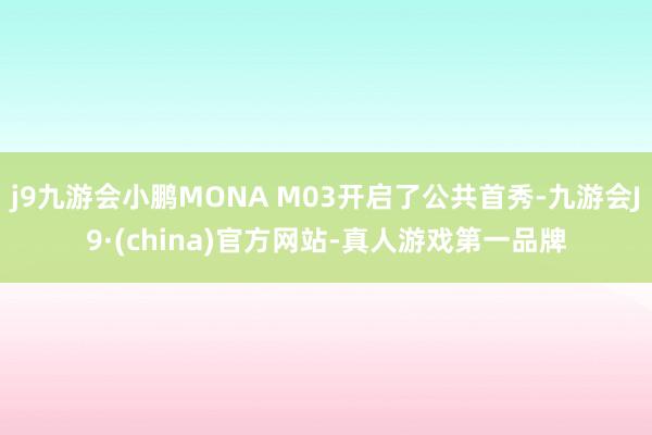 j9九游会小鹏MONA M03开启了公共首秀-九游会J9·(china)官方网站-真人游戏第一品牌