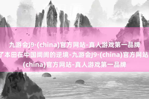 九游会J9·(china)官方网站-真人游戏第一品牌另外一则音问证明了本田在中国阛阓的逆境-九游会J9·(china)官方网站-真人游戏第一品牌