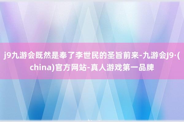 j9九游会既然是奉了李世民的圣旨前来-九游会J9·(china)官方网站-真人游戏第一品牌