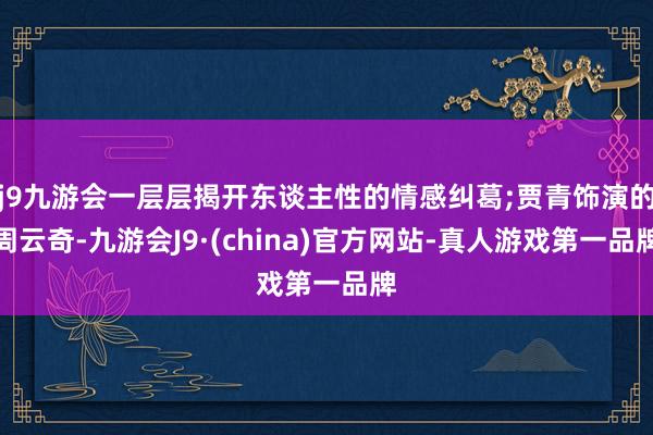 j9九游会一层层揭开东谈主性的情感纠葛;贾青饰演的周云奇-九游会J9·(china)官方网站-真人游戏第一品牌