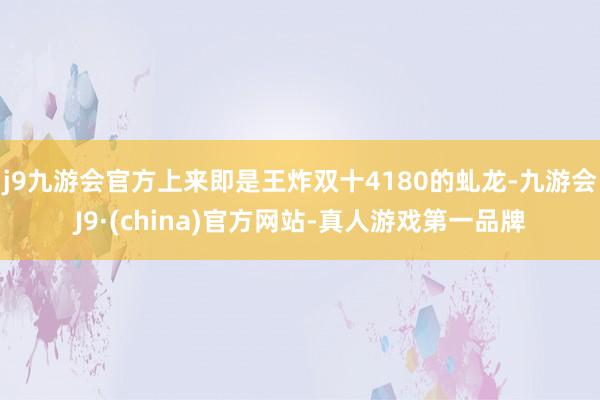 j9九游会官方上来即是王炸双十4180的虬龙-九游会J9·(china)官方网站-真人游戏第一品牌