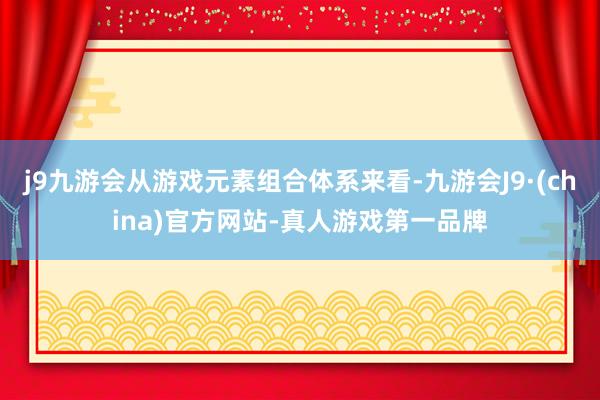 j9九游会从游戏元素组合体系来看-九游会J9·(china)官方网站-真人游戏第一品牌