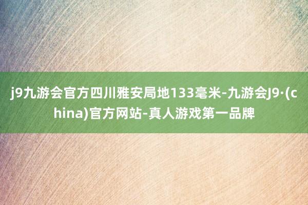 j9九游会官方四川雅安局地133毫米-九游会J9·(china)官方网站-真人游戏第一品牌