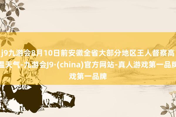 j9九游会8月10日前安徽全省大部分地区王人督察高温天气-九游会J9·(china)官方网站-真人游戏第一品牌