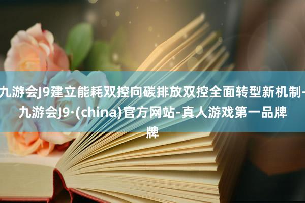 九游会J9建立能耗双控向碳排放双控全面转型新机制-九游会J9·(china)官方网站-真人游戏第一品牌