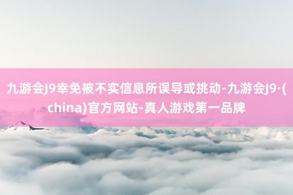 九游会J9幸免被不实信息所误导或挑动-九游会J9·(china)官方网站-真人游戏第一品牌