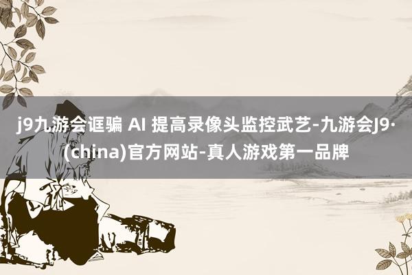 j9九游会诓骗 AI 提高录像头监控武艺-九游会J9·(china)官方网站-真人游戏第一品牌