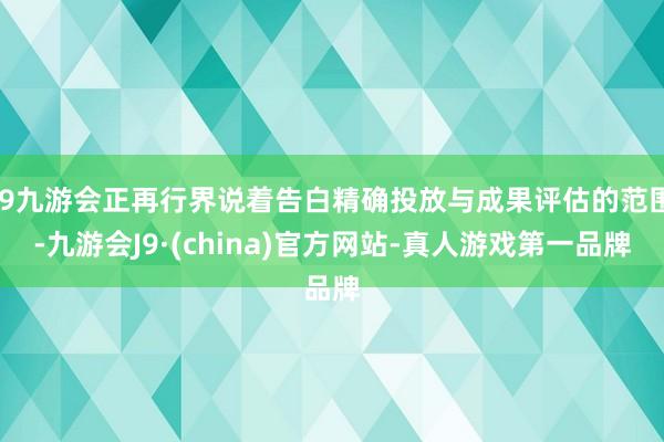 j9九游会正再行界说着告白精确投放与成果评估的范围-九游会J9·(china)官方网站-真人游戏第一品牌