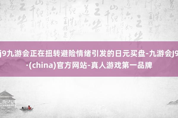 j9九游会正在扭转避险情绪引发的日元买盘-九游会J9·(china)官方网站-真人游戏第一品牌