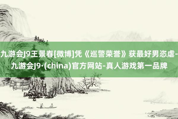 九游会J9王景春[微博]凭《巡警荣誉》获最好男恣虐-九游会J9·(china)官方网站-真人游戏第一品牌