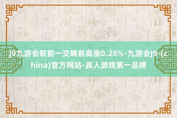 j9九游会较前一交畴前高涨0.28%-九游会J9·(china)官方网站-真人游戏第一品牌