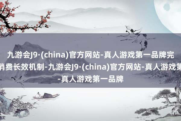 九游会J9·(china)官方网站-真人游戏第一品牌完善扩大消费长效机制-九游会J9·(china)官方网站-真人游戏第一品牌