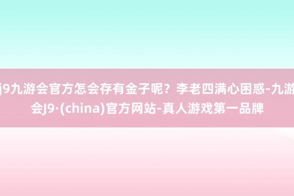 j9九游会官方怎会存有金子呢？李老四满心困惑-九游会J9·(china)官方网站-真人游戏第一品牌