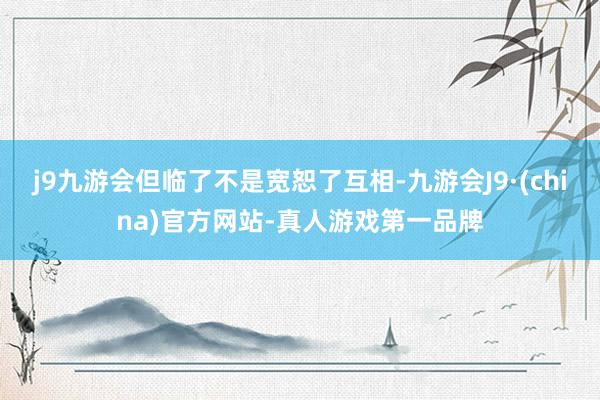 j9九游会但临了不是宽恕了互相-九游会J9·(china)官方网站-真人游戏第一品牌