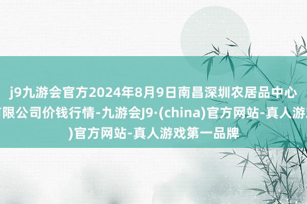 j9九游会官方2024年8月9日南昌深圳农居品中心批发商场有限公司价钱行情-九游会J9·(china)官方网站-真人游戏第一品牌