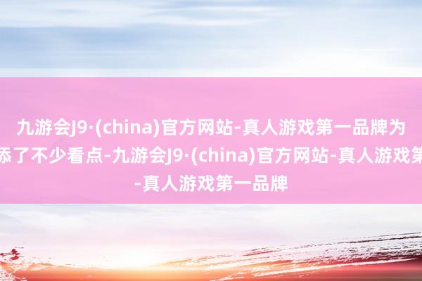 九游会J9·(china)官方网站-真人游戏第一品牌为该剧增添了不少看点-九游会J9·(china)官方网站-真人游戏第一品牌