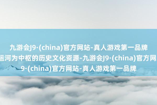 九游会J9·(china)官方网站-真人游戏第一品牌越城区真切发掘以大运河为中枢的历史文化资源-九游会J9·(china)官方网站-真人游戏第一品牌