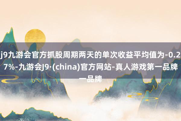 j9九游会官方抓股周期两天的单次收益平均值为-0.27%-九游会J9·(china)官方网站-真人游戏第一品牌