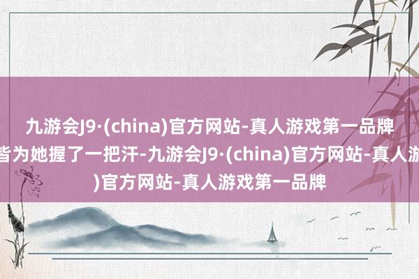 九游会J9·(china)官方网站-真人游戏第一品牌看得不雅众皆为她握了一把汗-九游会J9·(china)官方网站-真人游戏第一品牌