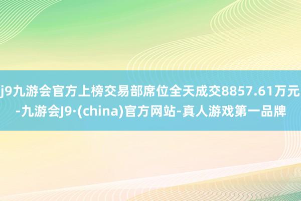 j9九游会官方上榜交易部席位全天成交8857.61万元-九游会J9·(china)官方网站-真人游戏第一品牌