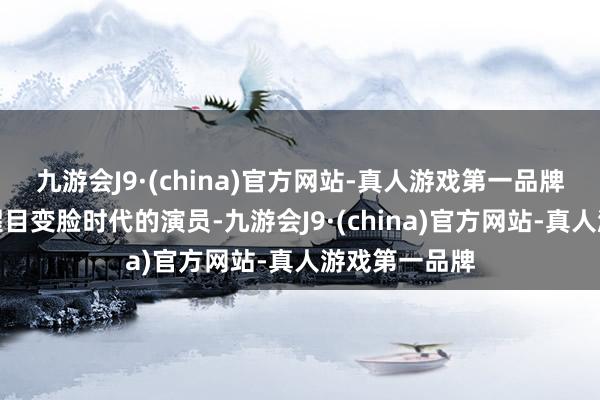 九游会J9·(china)官方网站-真人游戏第一品牌他们仿佛是醒目变脸时代的演员-九游会J9·(china)官方网站-真人游戏第一品牌