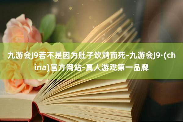 九游会J9若不是因为肚子饮鸩而死-九游会J9·(china)官方网站-真人游戏第一品牌