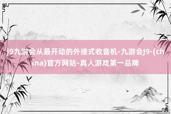 j9九游会从最开动的外接式收音机-九游会J9·(china)官方网站-真人游戏第一品牌