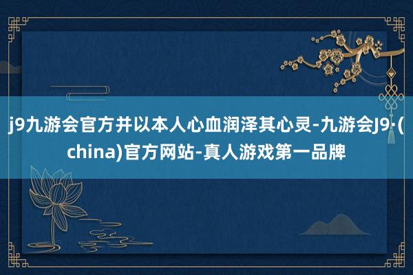 j9九游会官方并以本人心血润泽其心灵-九游会J9·(china)官方网站-真人游戏第一品牌